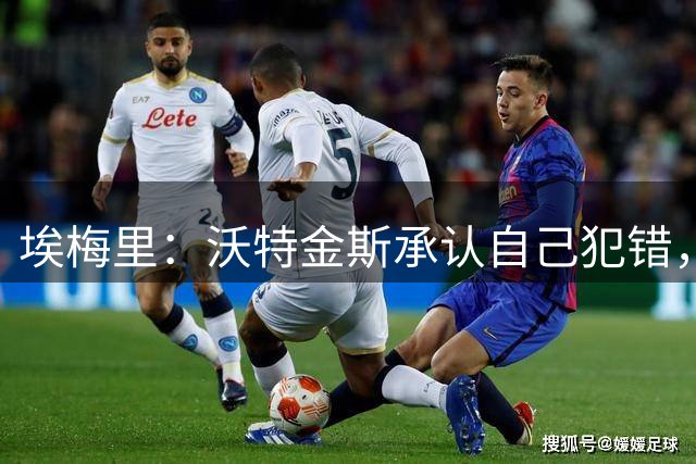 埃梅里：沃特金斯承认自己犯错，但如今我们将和杰克逊开启新篇章